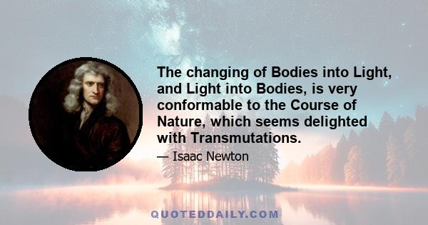 The changing of Bodies into Light, and Light into Bodies, is very conformable to the Course of Nature, which seems delighted with Transmutations.