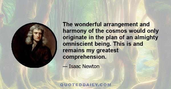 The wonderful arrangement and harmony of the cosmos would only originate in the plan of an almighty omniscient being. This is and remains my greatest comprehension.