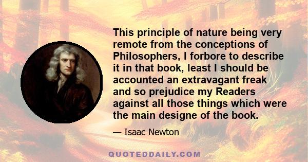 This principle of nature being very remote from the conceptions of Philosophers, I forbore to describe it in that book, least I should be accounted an extravagant freak and so prejudice my Readers against all those