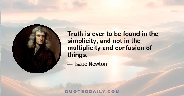 Truth is ever to be found in the simplicity, and not in the multiplicity and confusion of things.