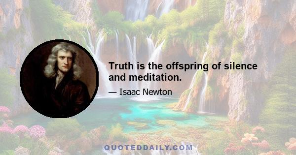 Truth is the offspring of silence and meditation.