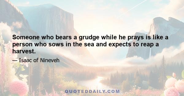 Someone who bears a grudge while he prays is like a person who sows in the sea and expects to reap a harvest.