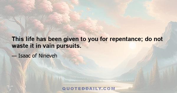 This life has been given to you for repentance; do not waste it in vain pursuits.