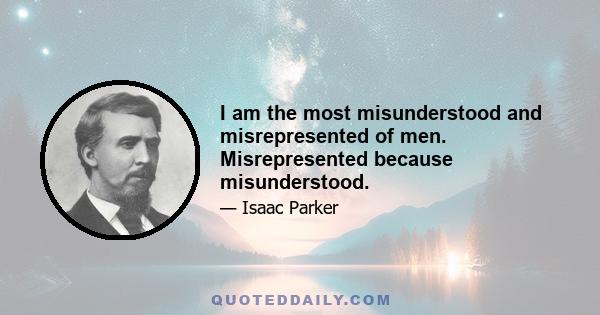 I am the most misunderstood and misrepresented of men. Misrepresented because misunderstood.