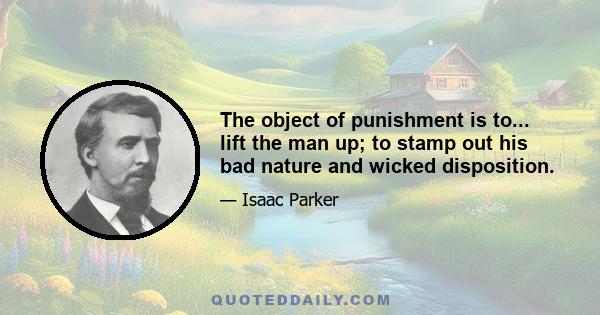 The object of punishment is to... lift the man up; to stamp out his bad nature and wicked disposition.