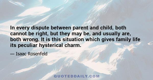 In every dispute between parent and child, both cannot be right, but they may be, and usually are, both wrong. It is this situation which gives family life its peculiar hysterical charm.