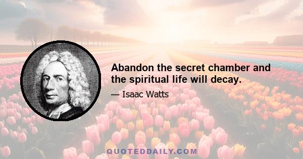 Abandon the secret chamber and the spiritual life will decay.