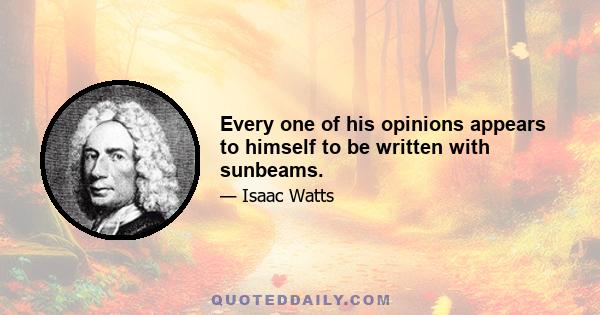 Every one of his opinions appears to himself to be written with sunbeams.