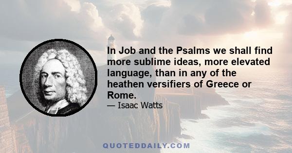 In Job and the Psalms we shall find more sublime ideas, more elevated language, than in any of the heathen versifiers of Greece or Rome.