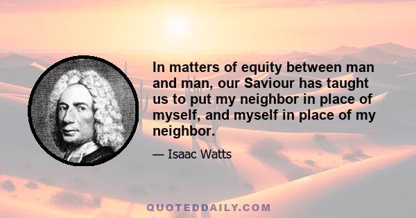 In matters of equity between man and man, our Saviour has taught us to put my neighbor in place of myself, and myself in place of my neighbor.