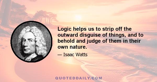 Logic helps us to strip off the outward disguise of things, and to behold and judge of them in their own nature.