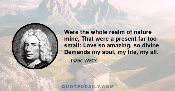 Were the whole realm of nature mine, That were a present far too small: Love so amazing, so divine Demands my soul, my life, my all.