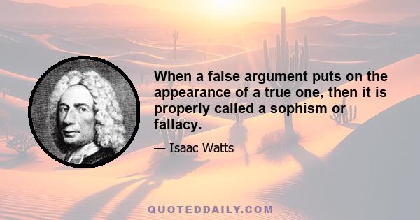 When a false argument puts on the appearance of a true one, then it is properly called a sophism or fallacy.