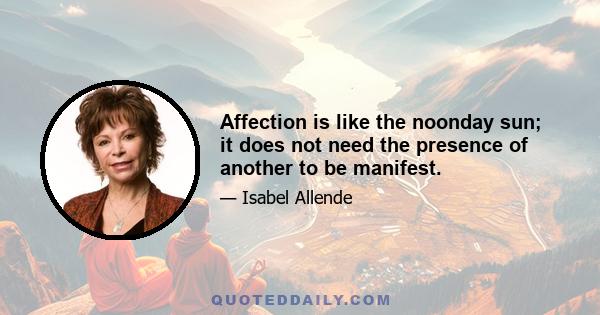 Affection is like the noonday sun; it does not need the presence of another to be manifest.