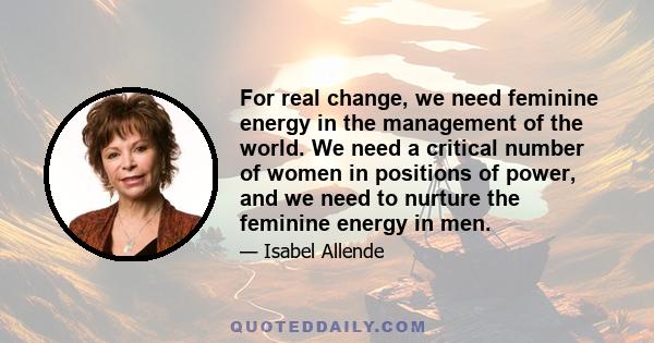 For real change, we need feminine energy in the management of the world. We need a critical number of women in positions of power, and we need to nurture the feminine energy in men.