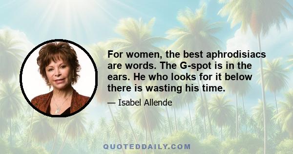 For women, the best aphrodisiacs are words. The G-spot is in the ears. He who looks for it below there is wasting his time.