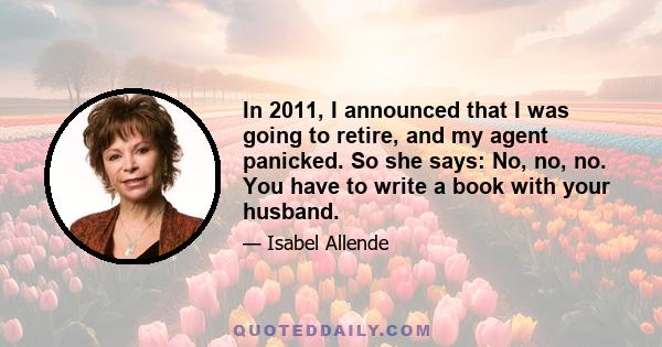 In 2011, I announced that I was going to retire, and my agent panicked. So she says: No, no, no. You have to write a book with your husband.