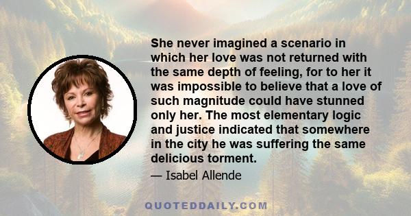 She never imagined a scenario in which her love was not returned with the same depth of feeling, for to her it was impossible to believe that a love of such magnitude could have stunned only her. The most elementary