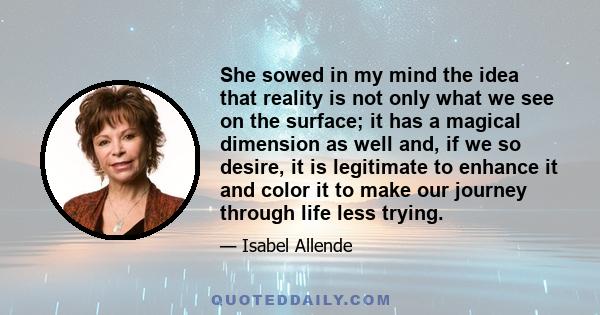 She sowed in my mind the idea that reality is not only what we see on the surface; it has a magical dimension as well and, if we so desire, it is legitimate to enhance it and color it to make our journey through life