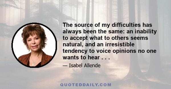 The source of my difficulties has always been the same: an inability to accept what to others seems natural, and an irresistible tendency to voice opinions no one wants to hear . . .