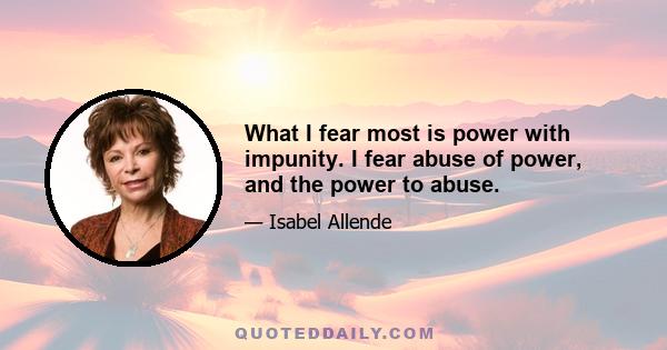 What I fear most is power with impunity. I fear abuse of power, and the power to abuse.