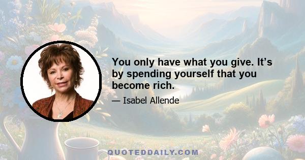 You only have what you give. It’s by spending yourself that you become rich.