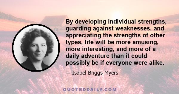 By developing individual strengths, guarding against weaknesses, and appreciating the strengths of other types, life will be more amusing, more interesting, and more of a daily adventure than it could possibly be if