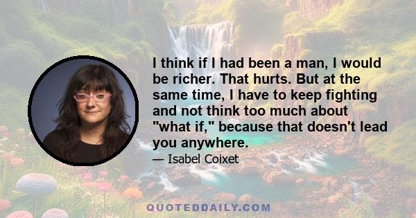 I think if I had been a man, I would be richer. That hurts. But at the same time, I have to keep fighting and not think too much about what if, because that doesn't lead you anywhere.