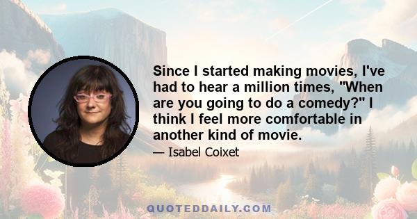 Since I started making movies, I've had to hear a million times, When are you going to do a comedy? I think I feel more comfortable in another kind of movie.