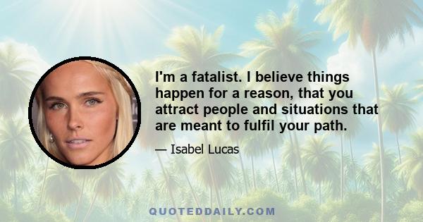 I'm a fatalist. I believe things happen for a reason, that you attract people and situations that are meant to fulfil your path.