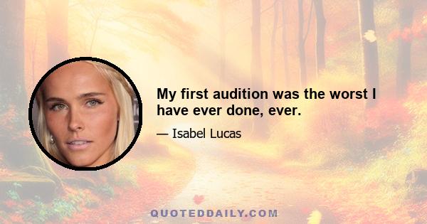 My first audition was the worst I have ever done, ever.