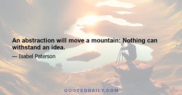 An abstraction will move a mountain: Nothing can withstand an idea.