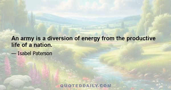 An army is a diversion of energy from the productive life of a nation.