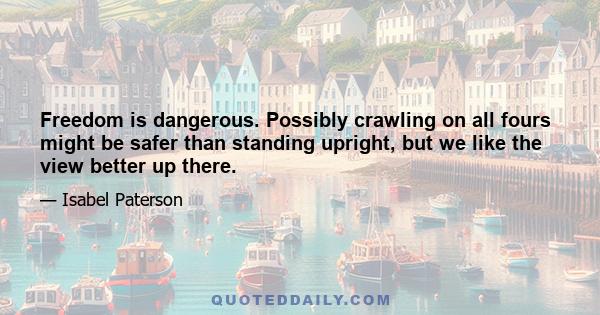 Freedom is dangerous. Possibly crawling on all fours might be safer than standing upright, but we like the view better up there.