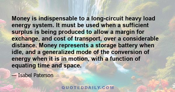 Money is indispensable to a long-circuit heavy load energy system. It must be used when a sufficient surplus is being produced to allow a margin for exchange, and cost of transport, over a considerable distance. Money