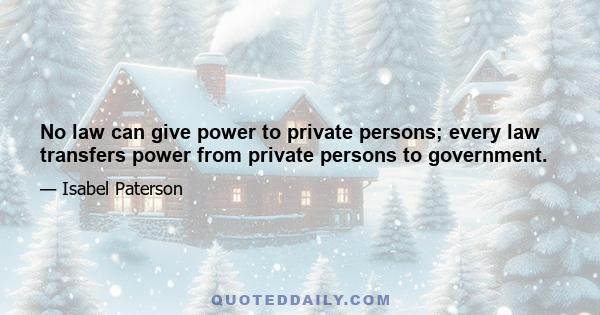 No law can give power to private persons; every law transfers power from private persons to government.