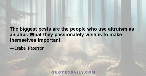 The biggest pests are the people who use altruism as an alibi. What they passionately wish is to make themselves important.