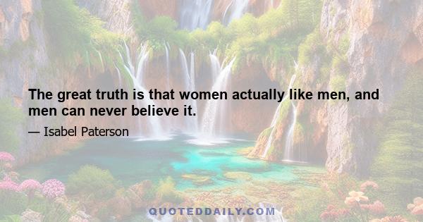 The great truth is that women actually like men, and men can never believe it.