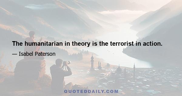 The humanitarian in theory is the terrorist in action.