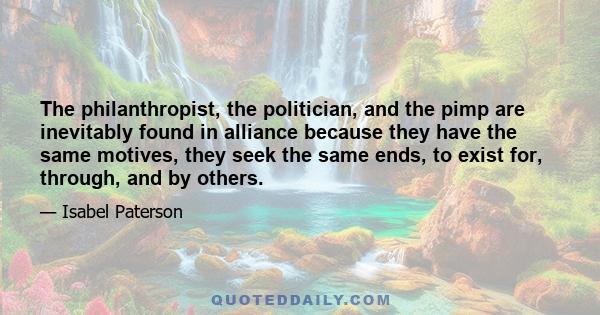 The philanthropist, the politician, and the pimp are inevitably found in alliance because they have the same motives, they seek the same ends, to exist for, through, and by others.