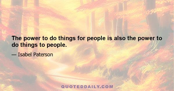 The power to do things for people is also the power to do things to people.