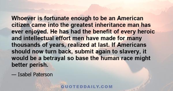 Whoever is fortunate enough to be an American citizen came into the greatest inheritance man has ever enjoyed. He has had the benefit of every heroic and intellectual effort men have made for many thousands of years,