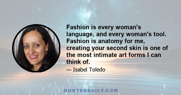 Fashion is every woman's language, and every woman's tool. Fashion is anatomy for me, creating your second skin is one of the most intimate art forms I can think of.