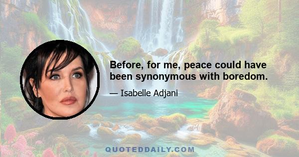 Before, for me, peace could have been synonymous with boredom.