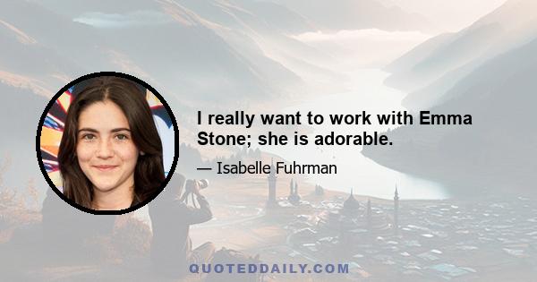 I really want to work with Emma Stone; she is adorable.