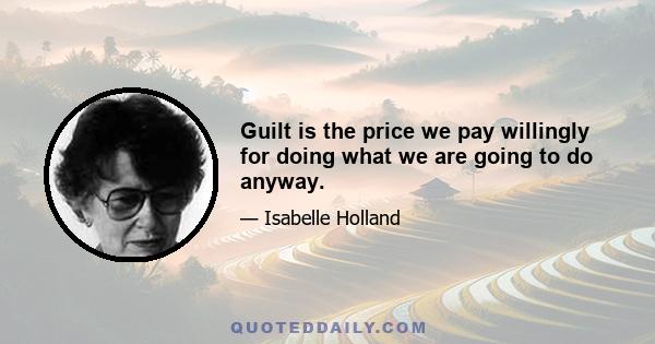 Guilt is the price we pay willingly for doing what we are going to do anyway.