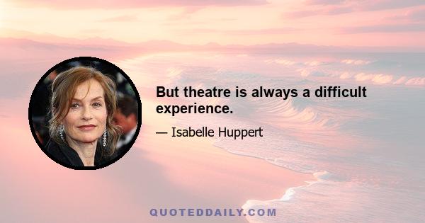 But theatre is always a difficult experience.