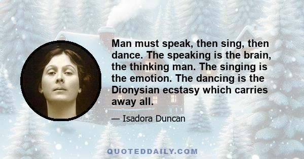 Man must speak, then sing, then dance. The speaking is the brain, the thinking man. The singing is the emotion. The dancing is the Dionysian ecstasy which carries away all.