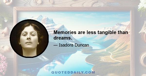 Memories are less tangible than dreams.