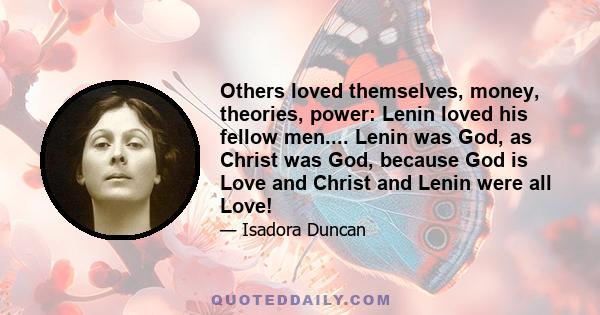 Others loved themselves, money, theories, power: Lenin loved his fellow men.... Lenin was God, as Christ was God, because God is Love and Christ and Lenin were all Love!